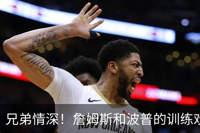 兄弟情深！詹姆斯和波普的训练欢乐时刻
